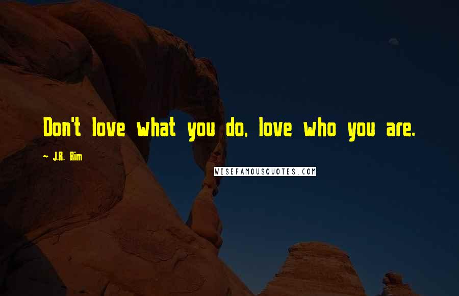 J.R. Rim Quotes: Don't love what you do, love who you are.