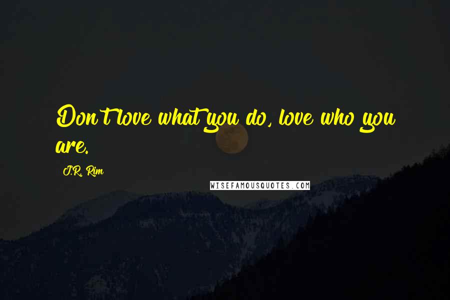 J.R. Rim Quotes: Don't love what you do, love who you are.