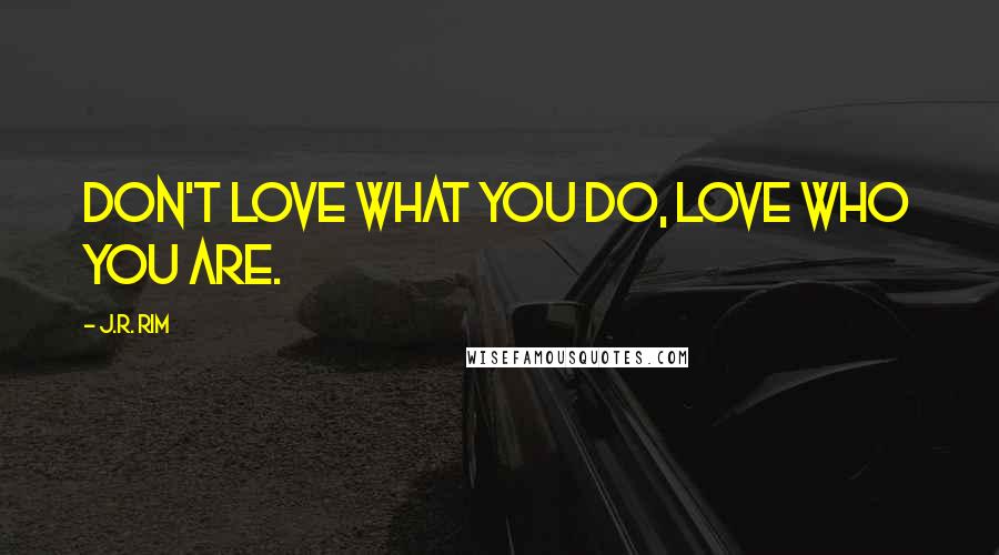 J.R. Rim Quotes: Don't love what you do, love who you are.