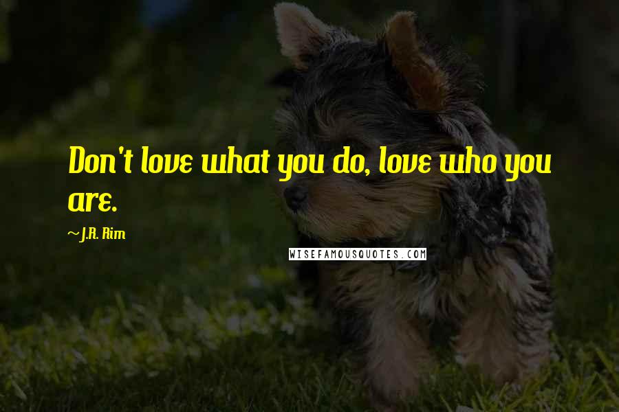 J.R. Rim Quotes: Don't love what you do, love who you are.