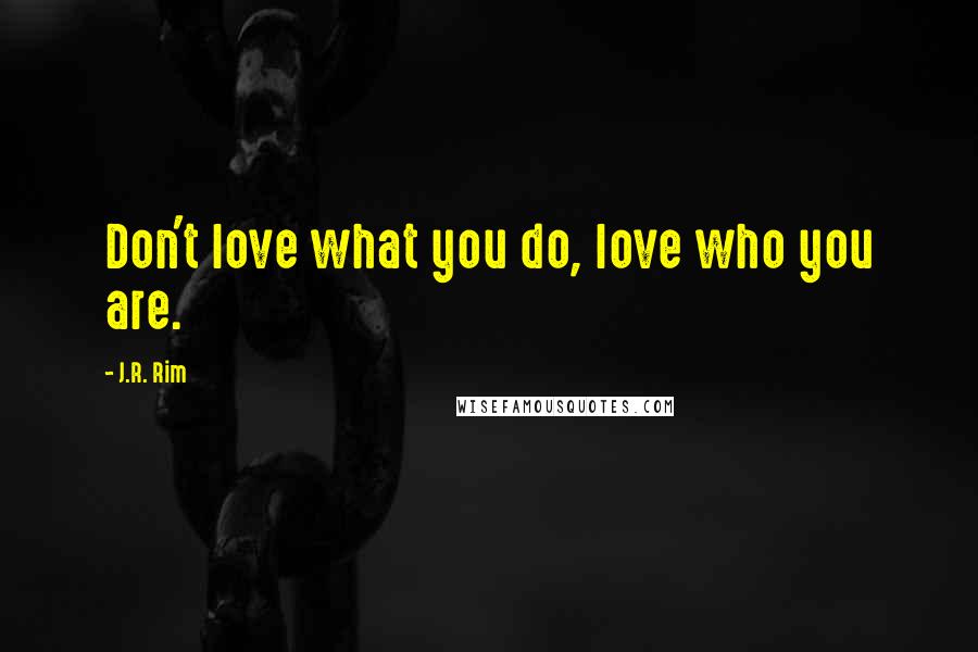 J.R. Rim Quotes: Don't love what you do, love who you are.