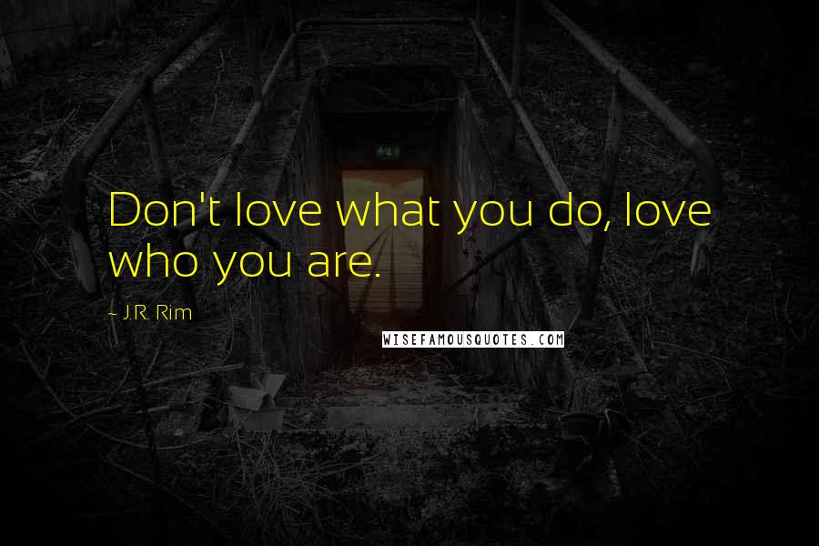 J.R. Rim Quotes: Don't love what you do, love who you are.