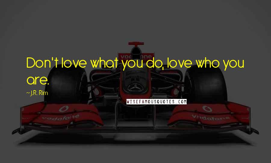 J.R. Rim Quotes: Don't love what you do, love who you are.