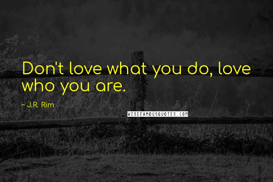 J.R. Rim Quotes: Don't love what you do, love who you are.