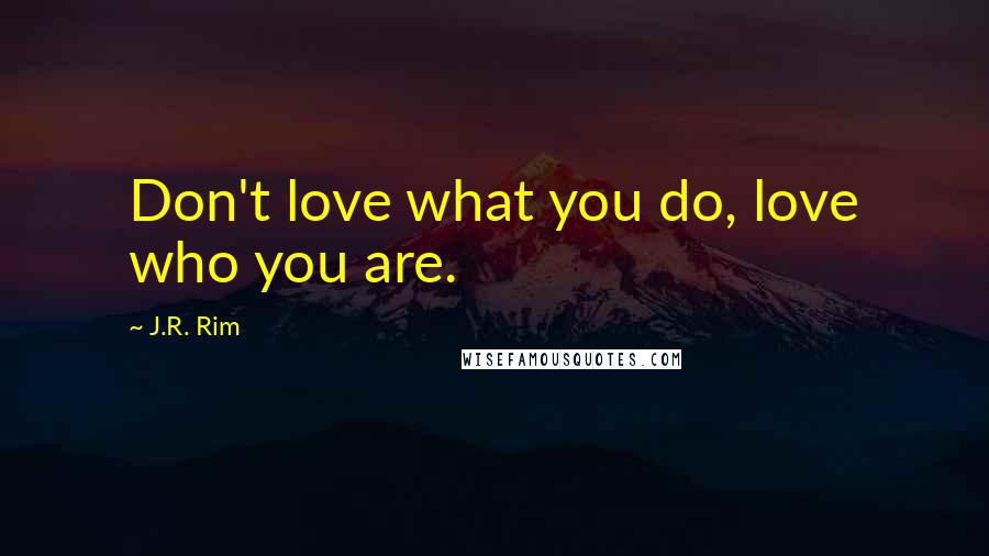 J.R. Rim Quotes: Don't love what you do, love who you are.