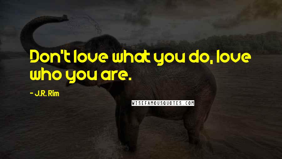 J.R. Rim Quotes: Don't love what you do, love who you are.