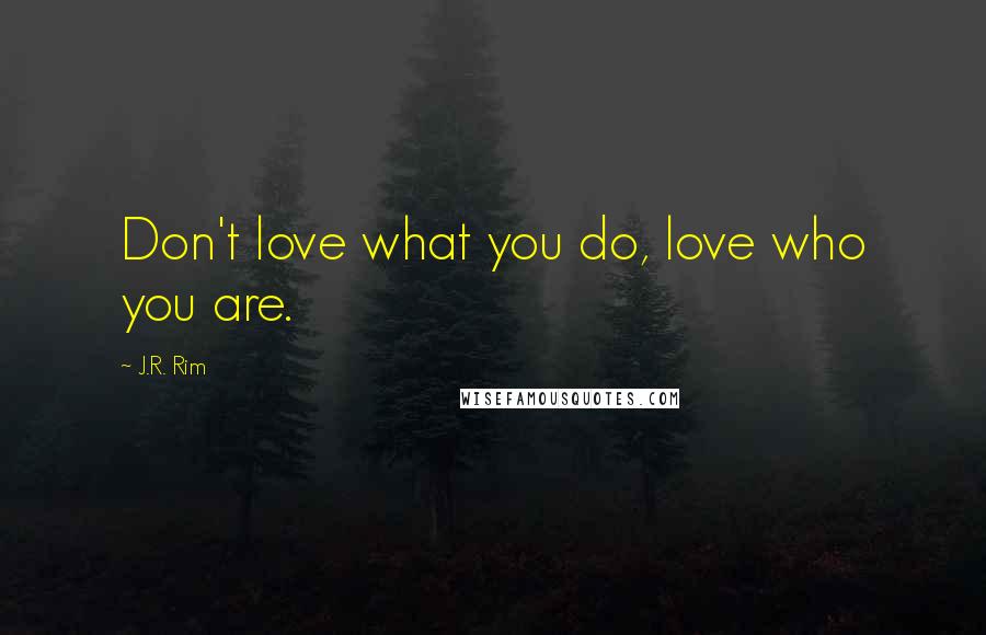 J.R. Rim Quotes: Don't love what you do, love who you are.