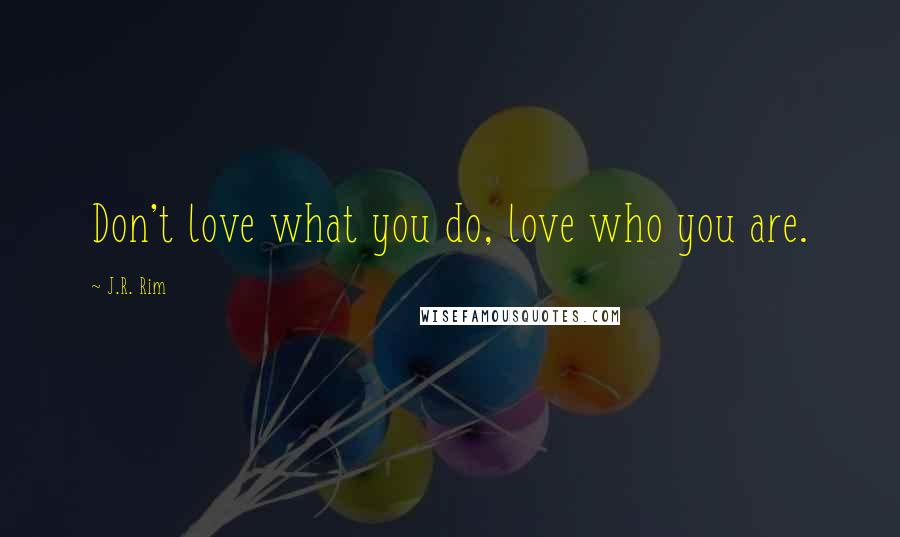 J.R. Rim Quotes: Don't love what you do, love who you are.