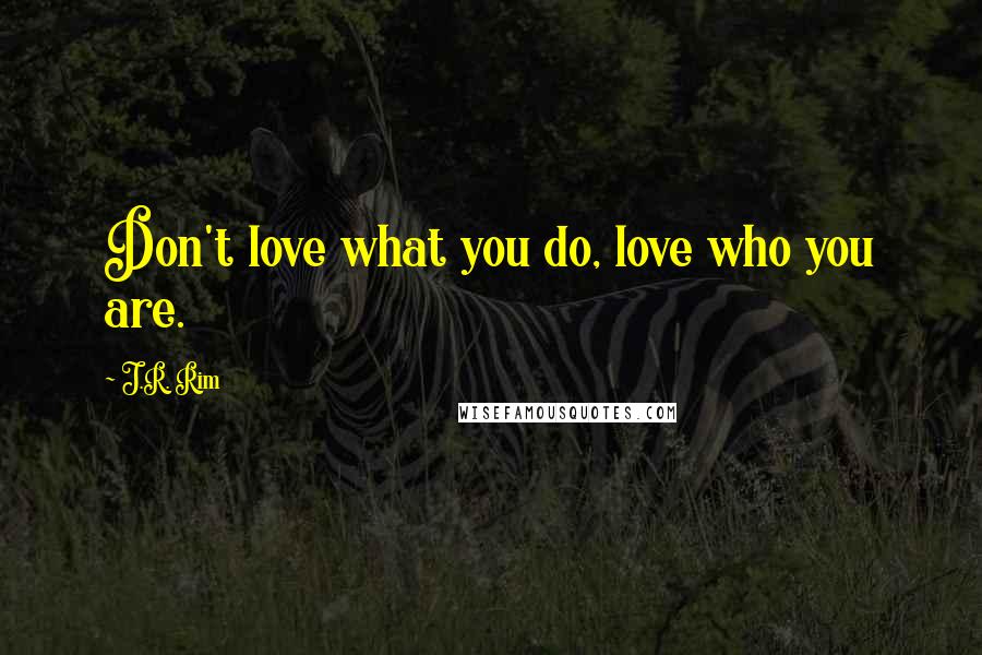 J.R. Rim Quotes: Don't love what you do, love who you are.