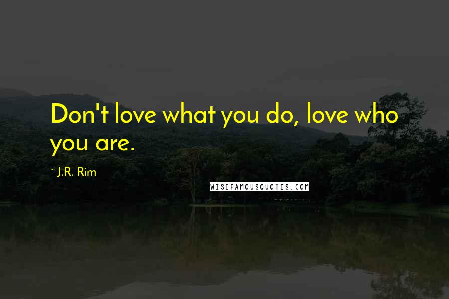 J.R. Rim Quotes: Don't love what you do, love who you are.
