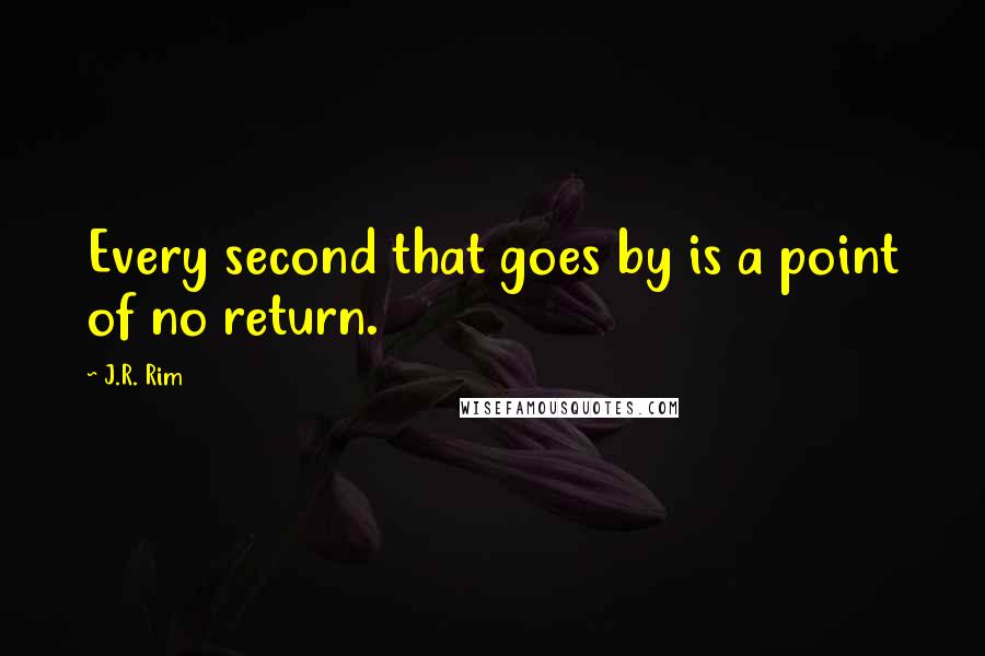 J.R. Rim Quotes: Every second that goes by is a point of no return.