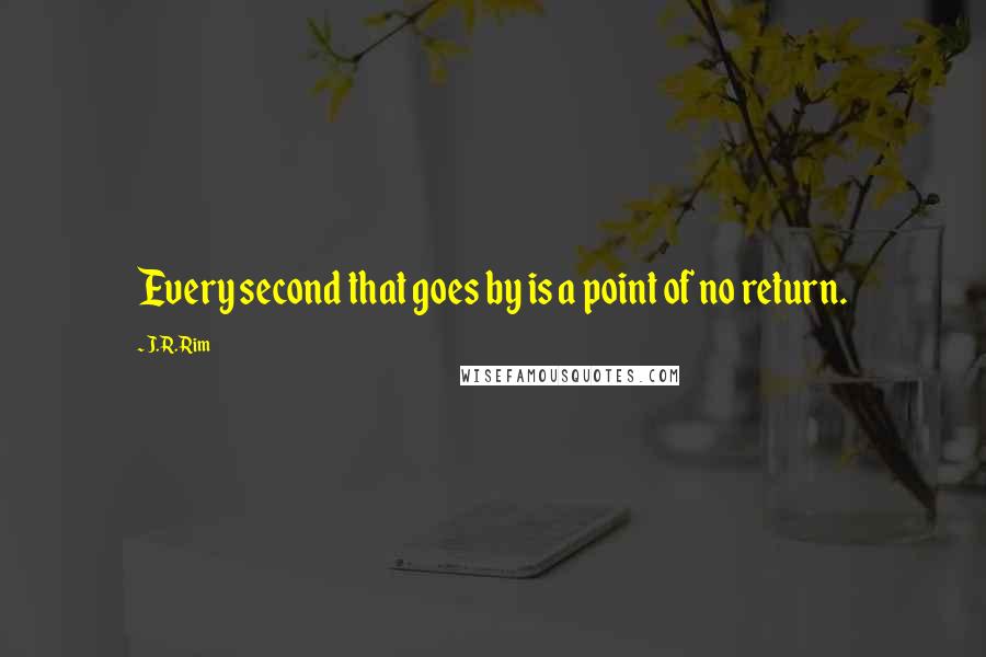 J.R. Rim Quotes: Every second that goes by is a point of no return.