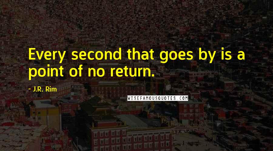 J.R. Rim Quotes: Every second that goes by is a point of no return.