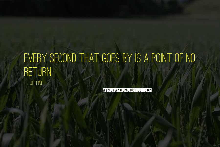 J.R. Rim Quotes: Every second that goes by is a point of no return.