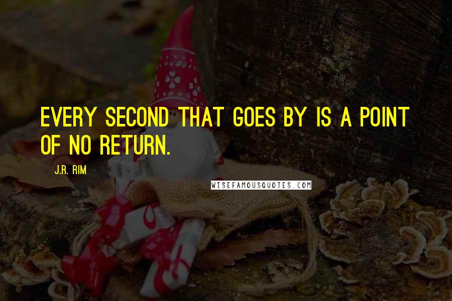 J.R. Rim Quotes: Every second that goes by is a point of no return.