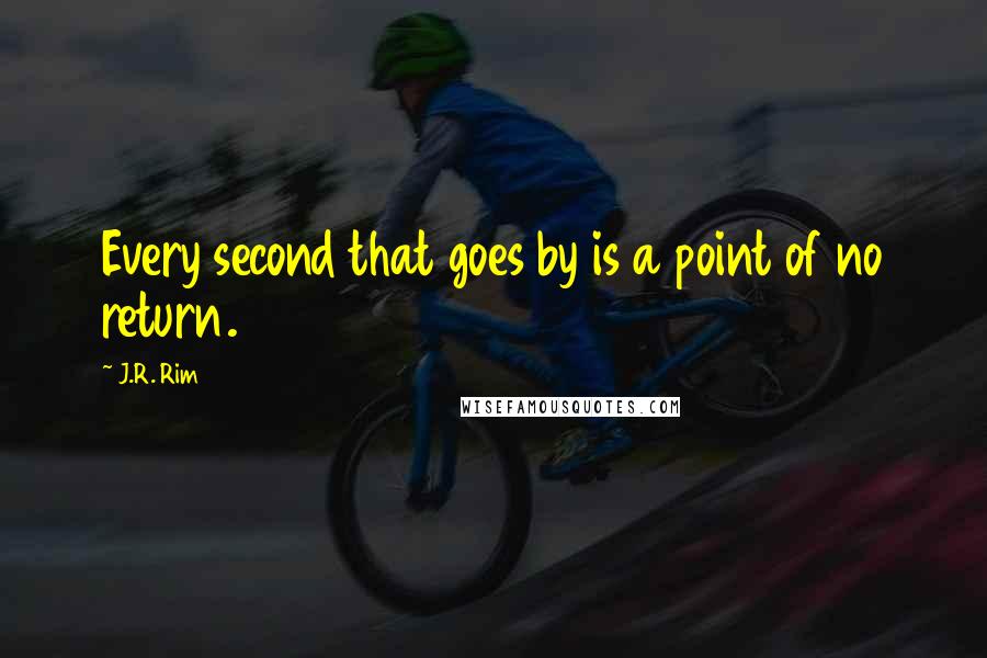 J.R. Rim Quotes: Every second that goes by is a point of no return.