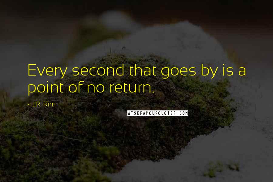 J.R. Rim Quotes: Every second that goes by is a point of no return.