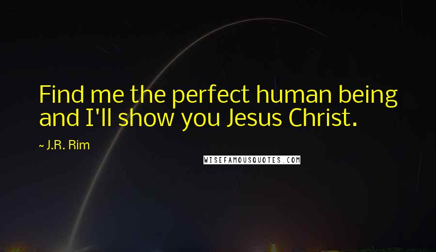 J.R. Rim Quotes: Find me the perfect human being and I'll show you Jesus Christ.