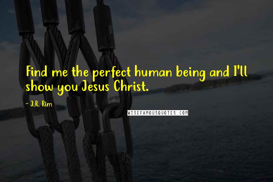 J.R. Rim Quotes: Find me the perfect human being and I'll show you Jesus Christ.