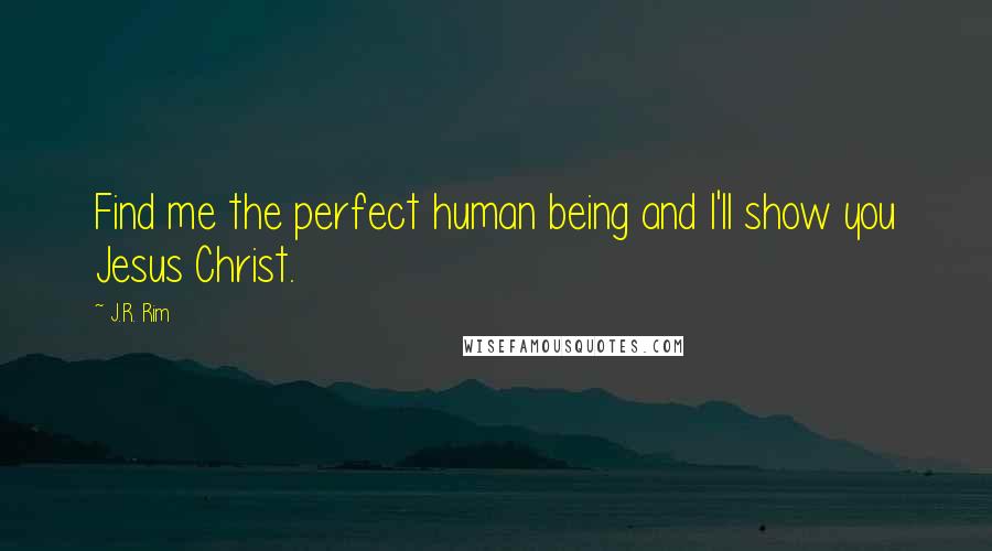 J.R. Rim Quotes: Find me the perfect human being and I'll show you Jesus Christ.