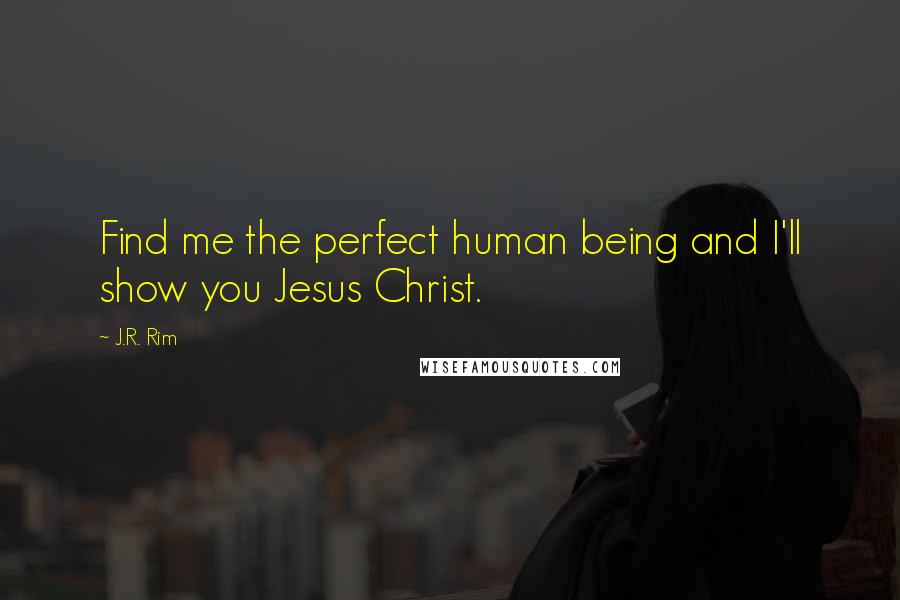 J.R. Rim Quotes: Find me the perfect human being and I'll show you Jesus Christ.