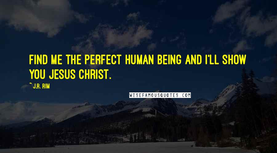 J.R. Rim Quotes: Find me the perfect human being and I'll show you Jesus Christ.