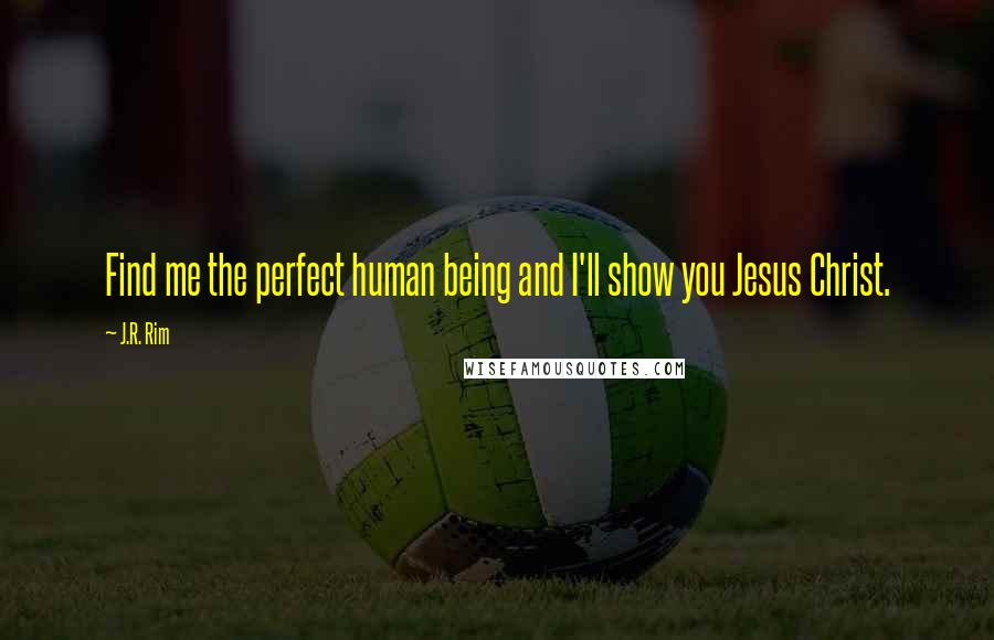 J.R. Rim Quotes: Find me the perfect human being and I'll show you Jesus Christ.