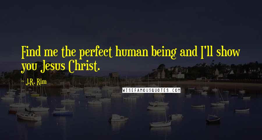 J.R. Rim Quotes: Find me the perfect human being and I'll show you Jesus Christ.