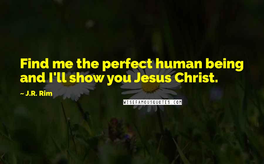 J.R. Rim Quotes: Find me the perfect human being and I'll show you Jesus Christ.