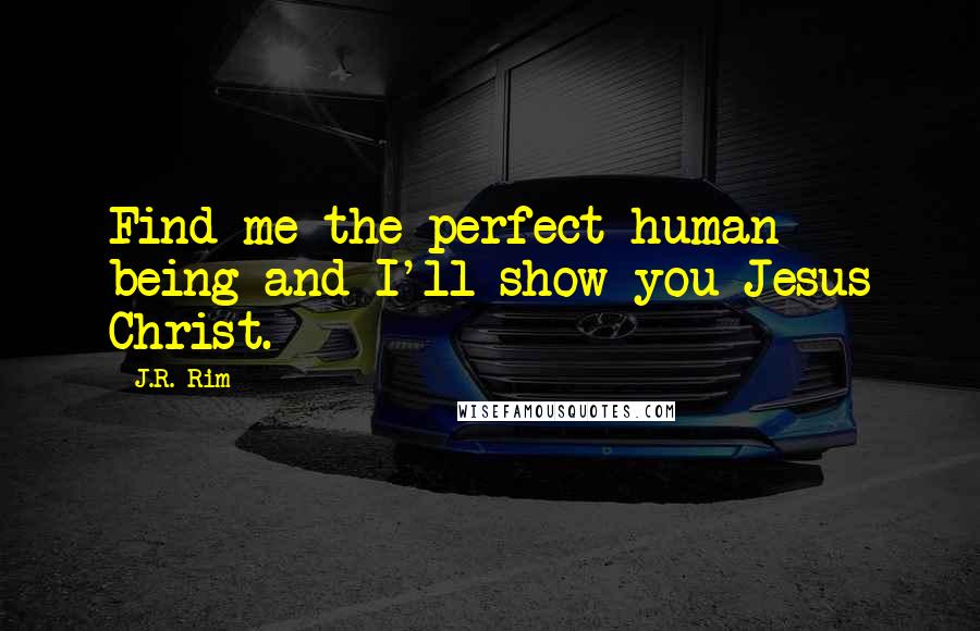 J.R. Rim Quotes: Find me the perfect human being and I'll show you Jesus Christ.