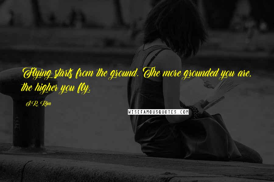 J.R. Rim Quotes: Flying starts from the ground. The more grounded you are, the higher you fly.