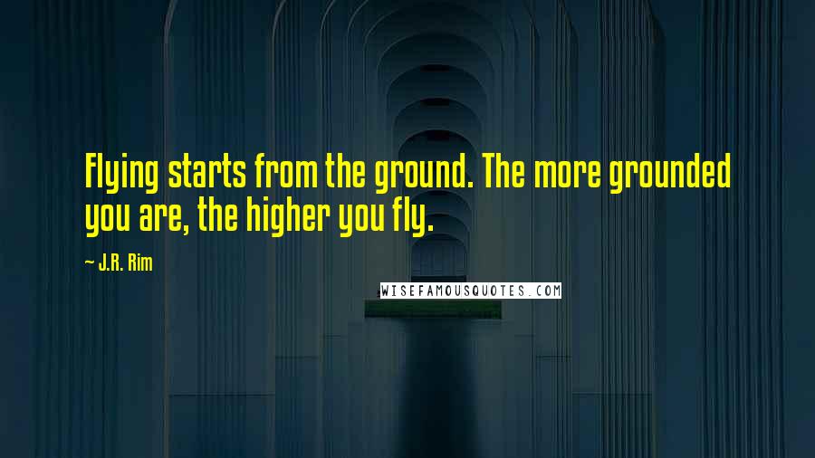 J.R. Rim Quotes: Flying starts from the ground. The more grounded you are, the higher you fly.