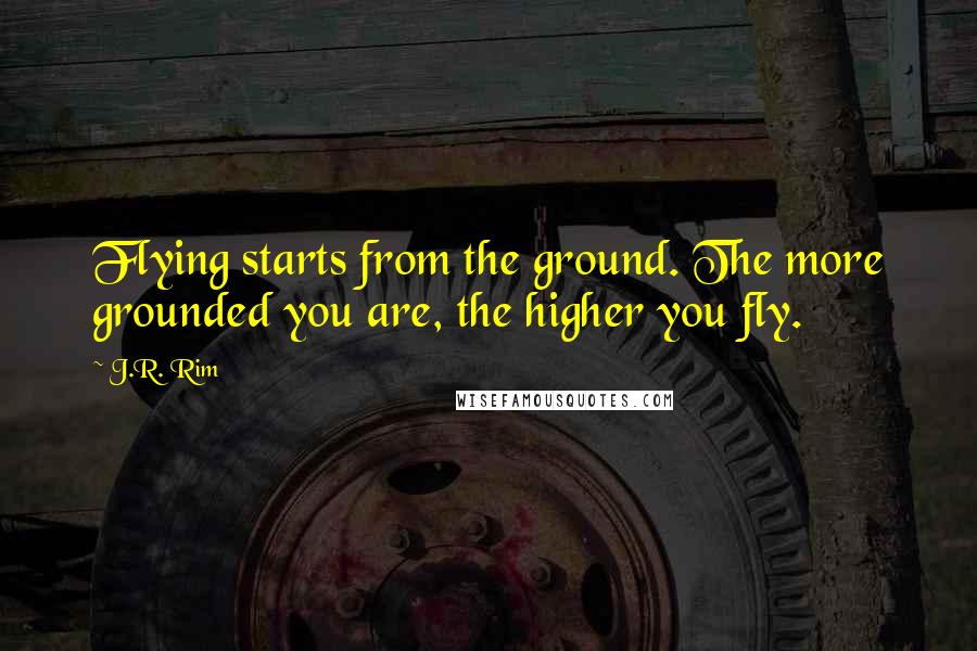 J.R. Rim Quotes: Flying starts from the ground. The more grounded you are, the higher you fly.