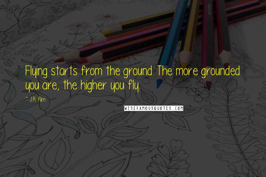 J.R. Rim Quotes: Flying starts from the ground. The more grounded you are, the higher you fly.