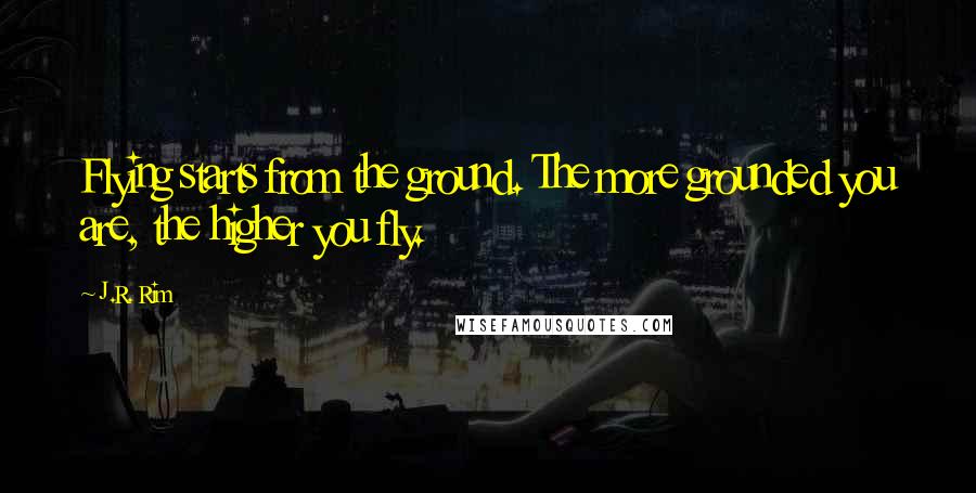 J.R. Rim Quotes: Flying starts from the ground. The more grounded you are, the higher you fly.