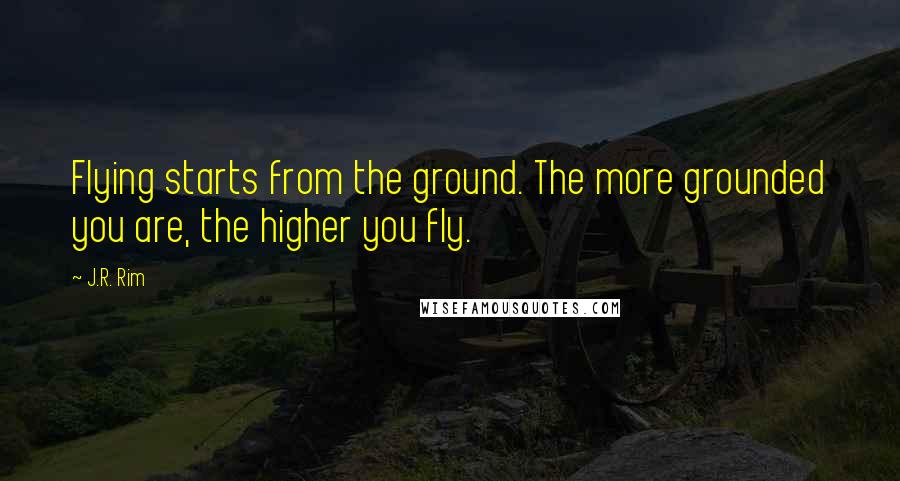 J.R. Rim Quotes: Flying starts from the ground. The more grounded you are, the higher you fly.