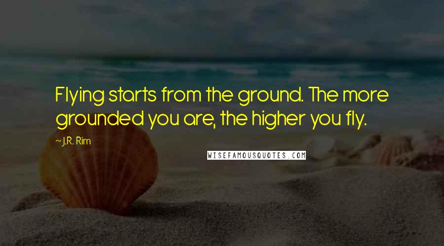 J.R. Rim Quotes: Flying starts from the ground. The more grounded you are, the higher you fly.