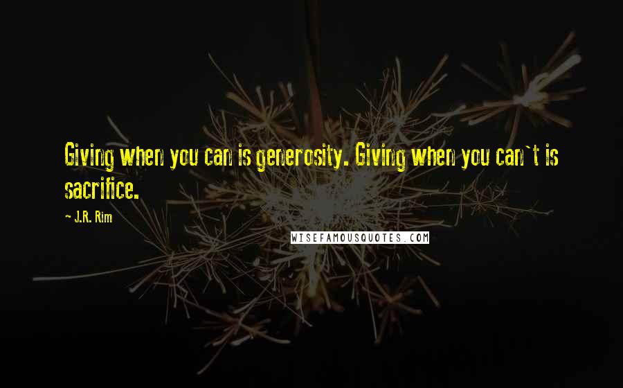 J.R. Rim Quotes: Giving when you can is generosity. Giving when you can't is sacrifice.