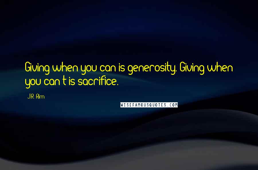 J.R. Rim Quotes: Giving when you can is generosity. Giving when you can't is sacrifice.