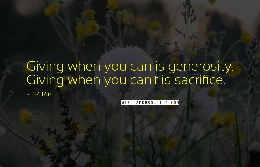 J.R. Rim Quotes: Giving when you can is generosity. Giving when you can't is sacrifice.