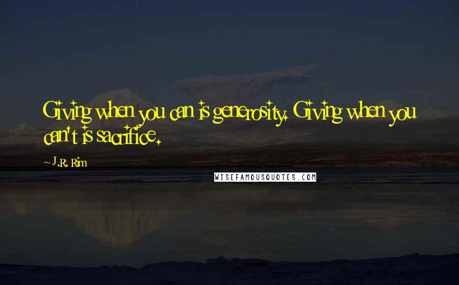 J.R. Rim Quotes: Giving when you can is generosity. Giving when you can't is sacrifice.