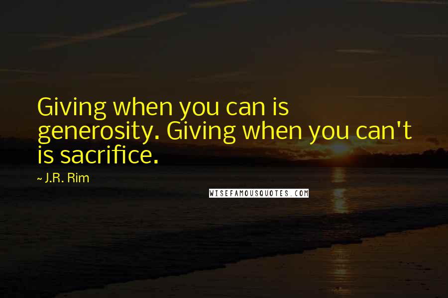 J.R. Rim Quotes: Giving when you can is generosity. Giving when you can't is sacrifice.