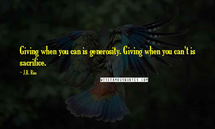 J.R. Rim Quotes: Giving when you can is generosity. Giving when you can't is sacrifice.