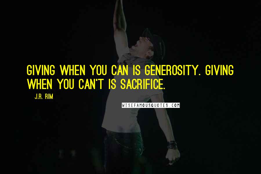 J.R. Rim Quotes: Giving when you can is generosity. Giving when you can't is sacrifice.