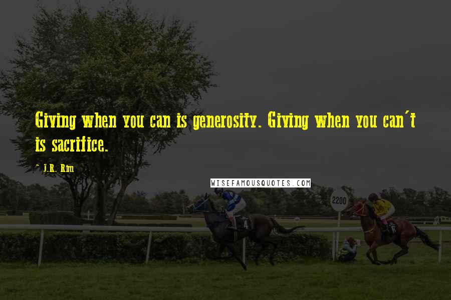J.R. Rim Quotes: Giving when you can is generosity. Giving when you can't is sacrifice.