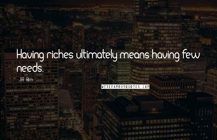 J.R. Rim Quotes: Having riches ultimately means having few needs.