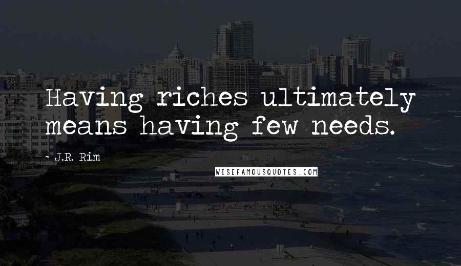 J.R. Rim Quotes: Having riches ultimately means having few needs.