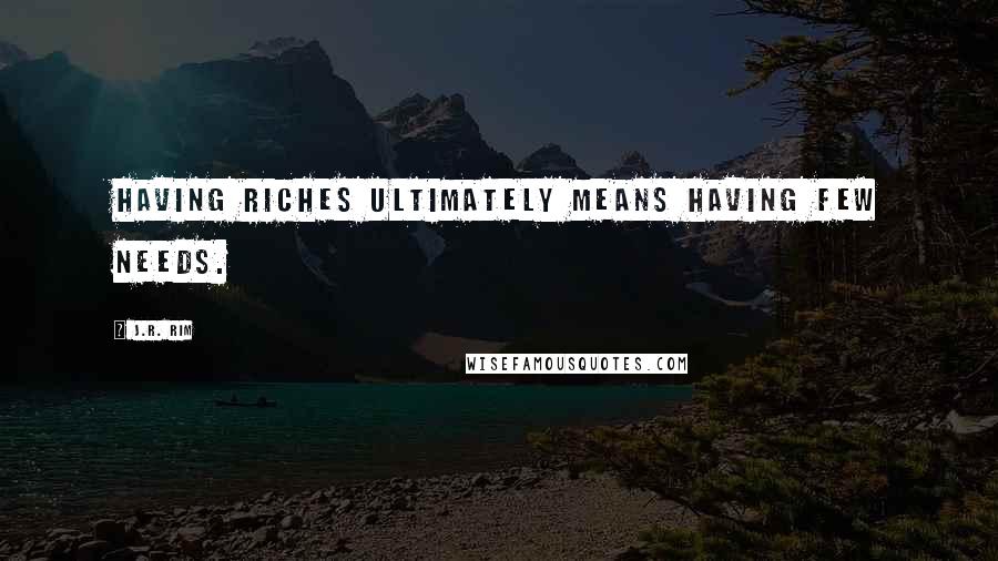 J.R. Rim Quotes: Having riches ultimately means having few needs.