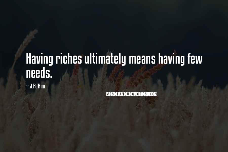 J.R. Rim Quotes: Having riches ultimately means having few needs.