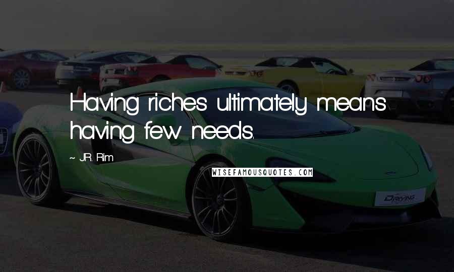 J.R. Rim Quotes: Having riches ultimately means having few needs.